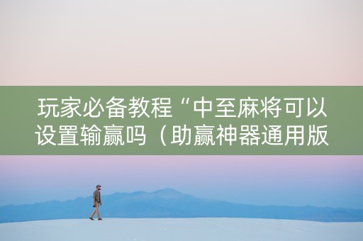 玩家必备教程“中至麻将可以设置输赢吗（助赢神器通用版）
