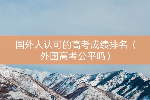 国外人认可的高考成绩排名（外国高考公平吗）