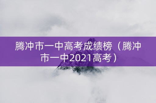 腾冲市一中高考成绩榜（腾冲市一中2021高考）