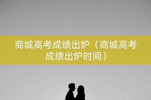 商城高考成绩出炉（商城高考成绩出炉时间）