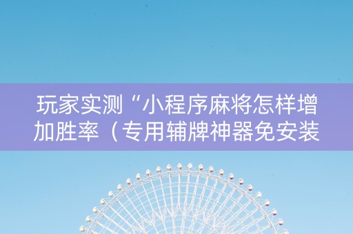 玩家实测“小程序麻将怎样增加胜率（专用辅牌神器免安装）