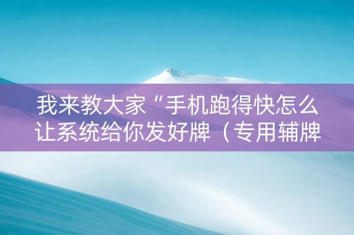 我来教大家“手机跑得快怎么让系统给你发好牌（专用辅牌神器免安装）