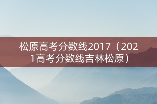 松原高考分数线2017（2021高考分数线吉林松原）