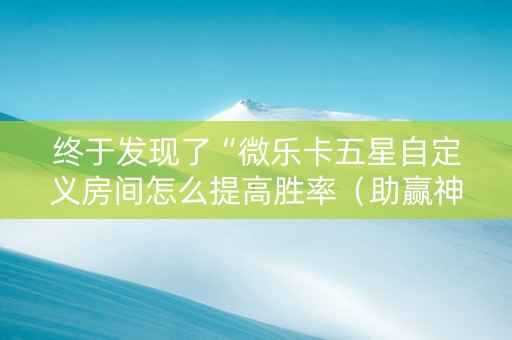 终于发现了“微乐卡五星自定义房间怎么提高胜率（助赢神器通用版）