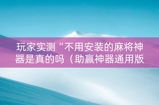 玩家实测“不用安装的麻将神器是真的吗（助赢神器通用版）