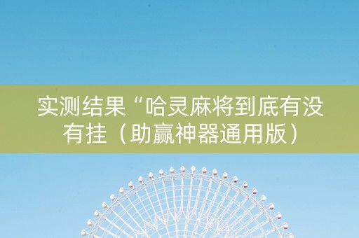实测结果“哈灵麻将到底有没有挂（助赢神器通用版）