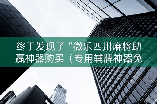 终于发现了“微乐四川麻将助赢神器购买（专用辅牌神器免安装）