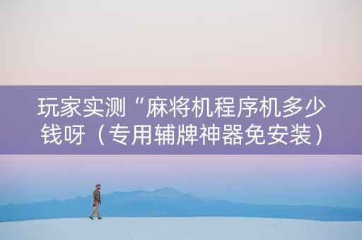 玩家实测“麻将机程序机多少钱呀（专用辅牌神器免安装）