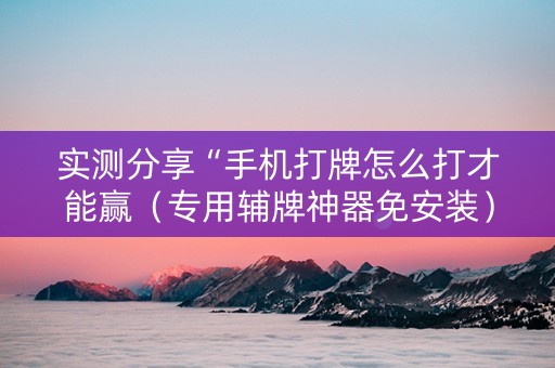 实测分享“手机打牌怎么打才能赢（专用辅牌神器免安装）