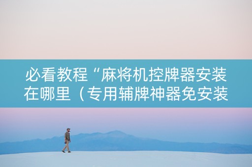 必看教程“麻将机控牌器安装在哪里（专用辅牌神器免安装）
