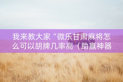 我来教大家“微乐甘肃麻将怎么可以胡牌几率高（助赢神器通用版）