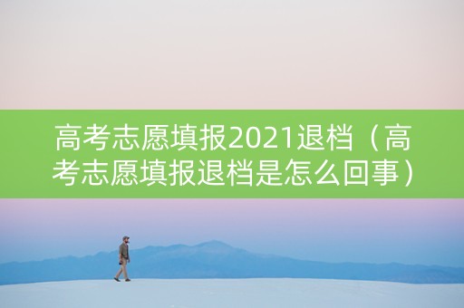 高考志愿填报2021退档（高考志愿填报退档是怎么回事）