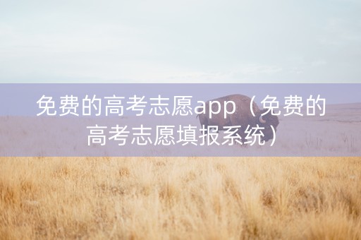 免费的高考志愿app（免费的高考志愿填报系统）