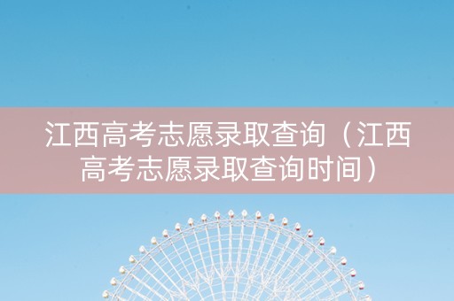 江西高考志愿录取查询（江西高考志愿录取查询时间）