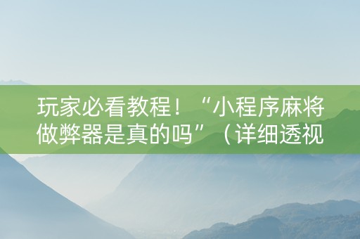 玩家必看教程！“小程序麻将做弊器是真的吗”（详细透视教程）-哔哩哔哩