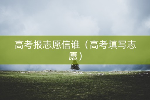 高考报志愿信谁（高考填写志愿）