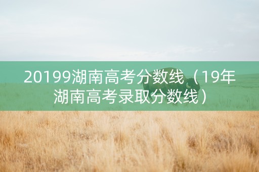 20199湖南高考分数线（19年湖南高考录取分数线）