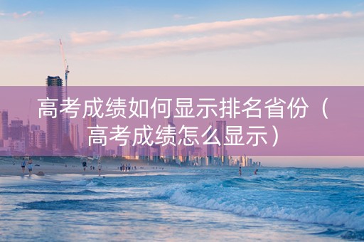 高考成绩如何显示排名省份（高考成绩怎么显示）