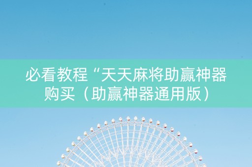 必看教程“天天麻将助赢神器购买（助赢神器通用版）
