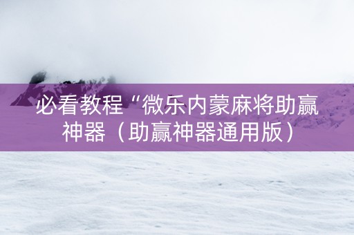 必看教程“微乐内蒙麻将助赢神器（助赢神器通用版）
