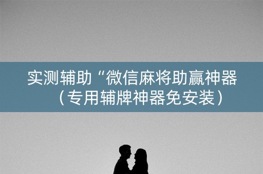 实测辅助“微信麻将助赢神器（专用辅牌神器免安装）