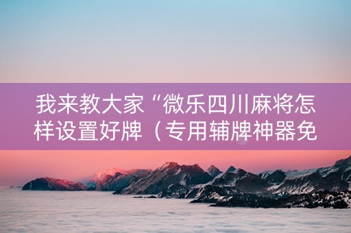 我来教大家“微乐四川麻将怎样设置好牌（专用辅牌神器免安装）