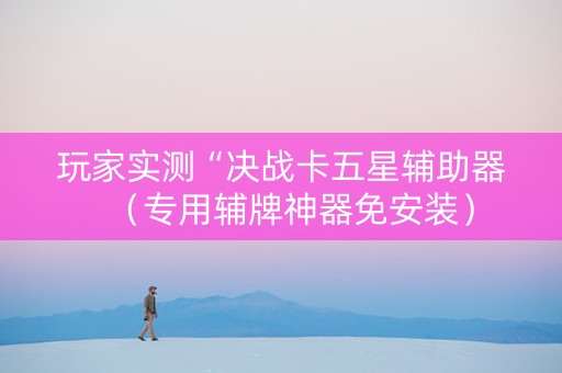 玩家实测“决战卡五星辅助器（专用辅牌神器免安装）