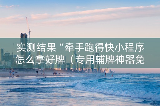 实测结果“牵手跑得快小程序怎么拿好牌（专用辅牌神器免安装）