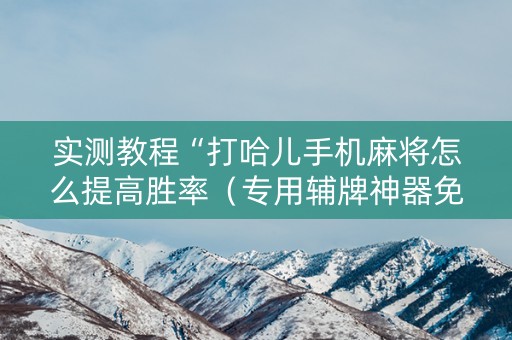 实测教程“打哈儿手机麻将怎么提高胜率（专用辅牌神器免安装）