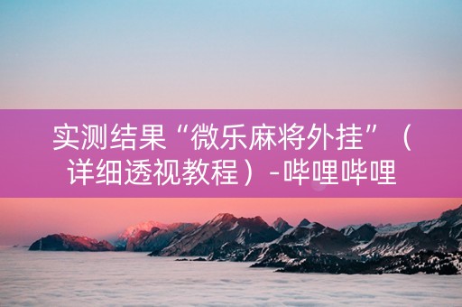 实测结果“微乐麻将外挂”（详细透视教程）-哔哩哔哩