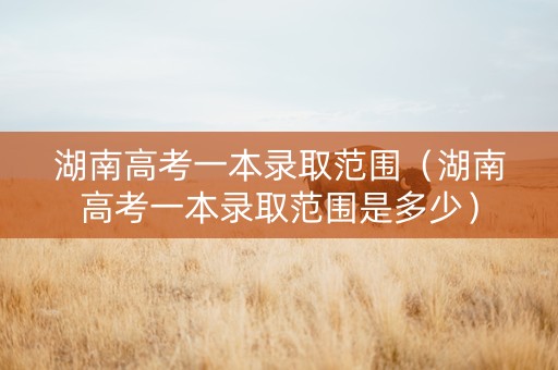 湖南高考一本录取范围（湖南高考一本录取范围是多少）