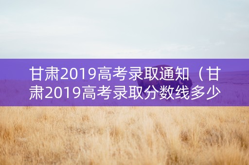甘肃2019高考录取通知（甘肃2019高考录取分数线多少）