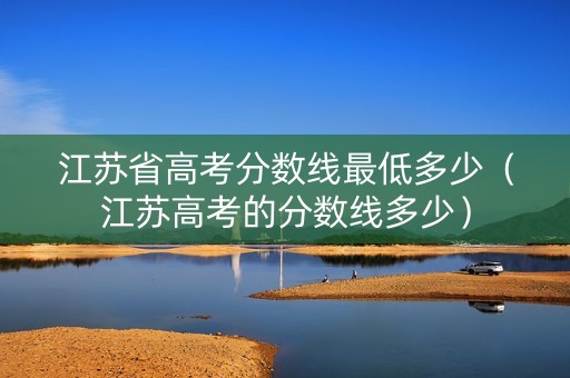 江苏省高考分数线最低多少（江苏高考的分数线多少）