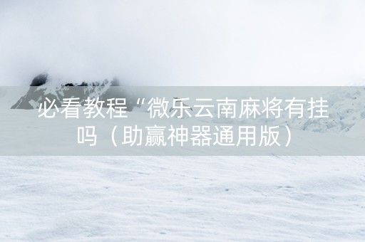 必看教程“微乐云南麻将有挂吗（助赢神器通用版）