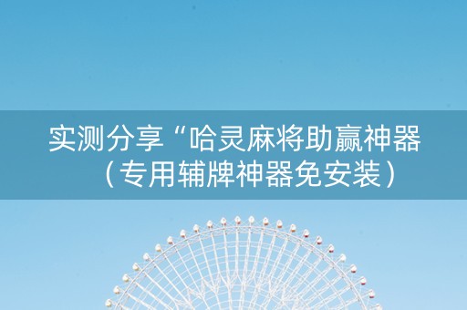 实测分享“哈灵麻将助赢神器（专用辅牌神器免安装）