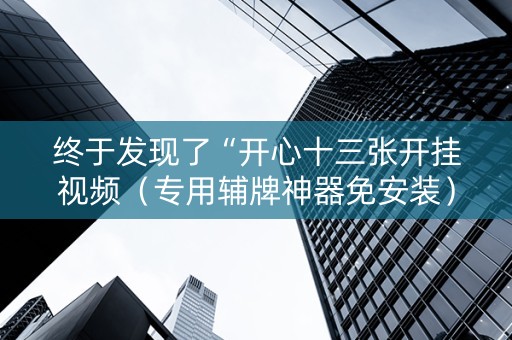 终于发现了“开心十三张开挂视频（专用辅牌神器免安装）