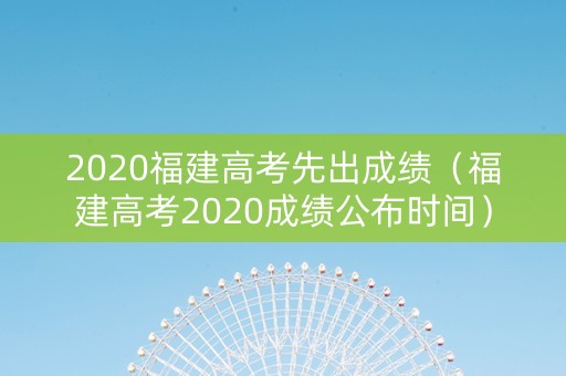 2020福建高考先出成绩（福建高考2020成绩公布时间）
