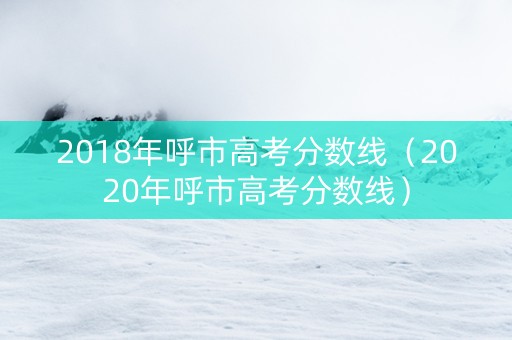 2018年呼市高考分数线（2020年呼市高考分数线）