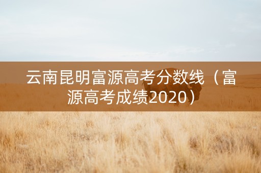 云南昆明富源高考分数线（富源高考成绩2020）