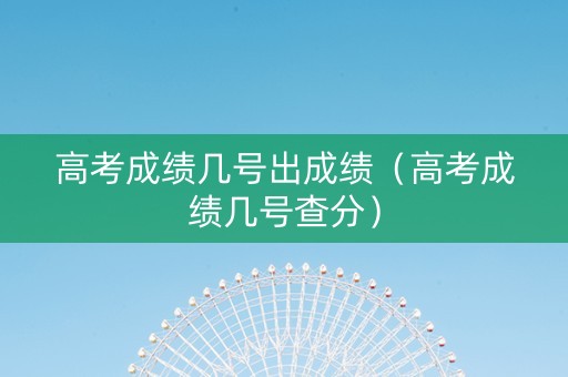 高考成绩几号出成绩（高考成绩几号查分）