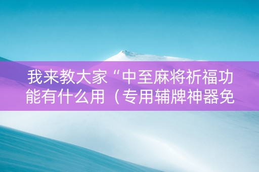 我来教大家“中至麻将祈福功能有什么用（专用辅牌神器免安装）