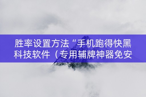 胜率设置方法“手机跑得快黑科技软件（专用辅牌神器免安装）