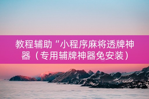 教程辅助“小程序麻将透牌神器（专用辅牌神器免安装）