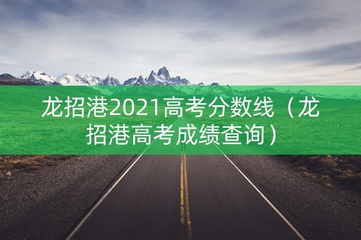 龙招港2021高考分数线（龙招港高考成绩查询）