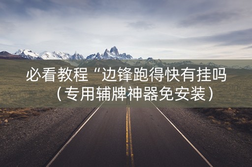 必看教程“边锋跑得快有挂吗（专用辅牌神器免安装）