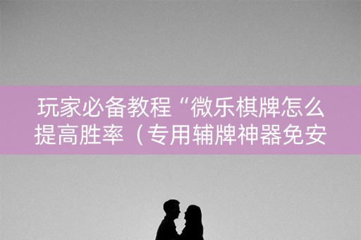 玩家必备教程“微乐棋牌怎么提高胜率（专用辅牌神器免安装）