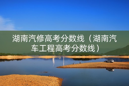 湖南汽修高考分数线（湖南汽车工程高考分数线）