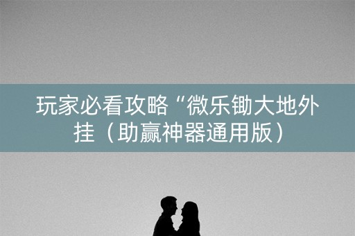 玩家必看攻略“微乐锄大地外挂（助赢神器通用版）