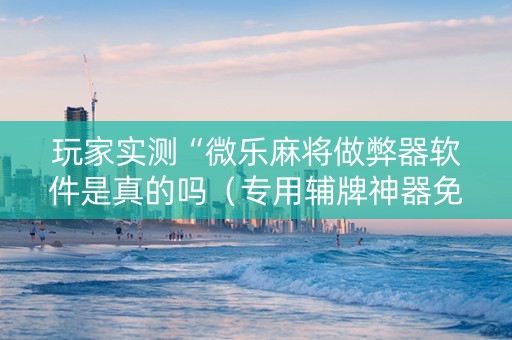 玩家实测“微乐麻将做弊器软件是真的吗（专用辅牌神器免安装）