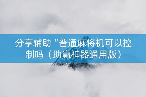 分享辅助“普通麻将机可以控制吗（助赢神器通用版）